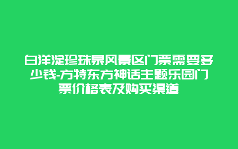 白洋淀珍珠泉风景区门票需要多少钱-方特东方神话主题乐园门票价格表及购买渠道