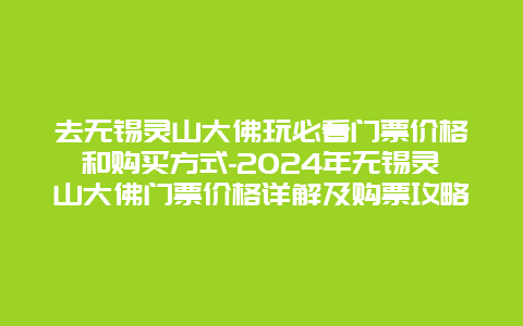 去无锡灵山大佛玩必看门票价格和购买方式-2024年无锡灵山大佛门票价格详解及购票攻略