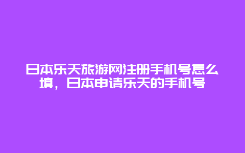 日本乐天旅游网注册手机号怎么填，日本申请乐天的手机号