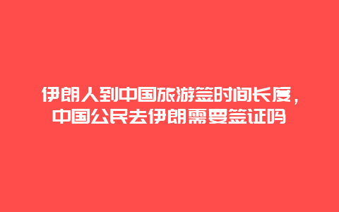 伊朗人到中国旅游签时间长度，中国公民去伊朗需要签证吗