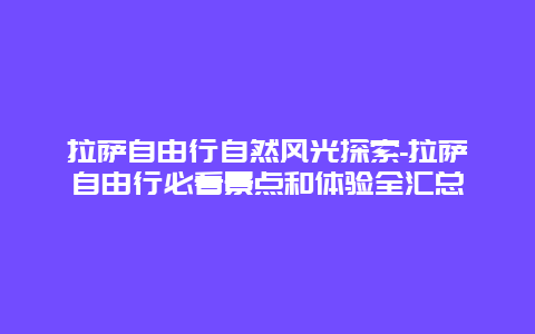 拉萨自由行自然风光探索-拉萨自由行必看景点和体验全汇总