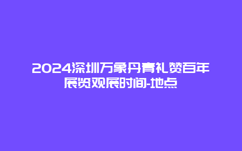 2024深圳万象丹青礼赞百年展览观展时间-地点