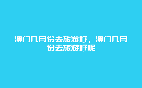 澳门几月份去旅游好，澳门几月份去旅游好呢