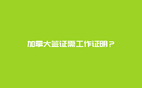 加拿大签证需工作证明？