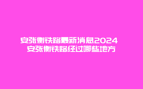 安张衡铁路最新消息2024 安张衡铁路经过哪些地方