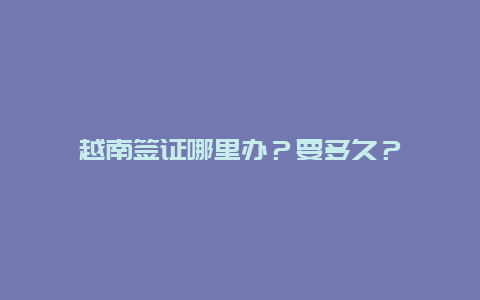 越南签证哪里办？要多久？