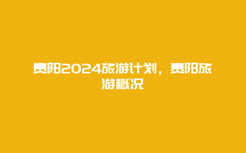 贵阳2024旅游计划，贵阳旅游概况