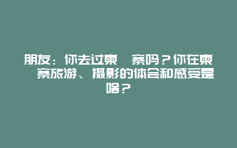 朋友：你去过柬埔寨吗？你在柬埔寨旅游、摄影的体会和感受是啥？