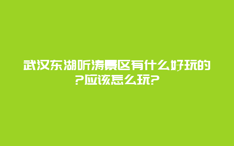 武汉东湖听涛景区有什么好玩的?应该怎么玩?