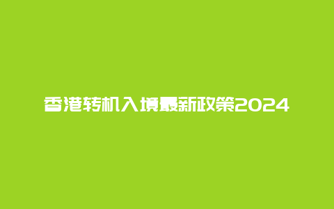 香港转机入境最新政策2024