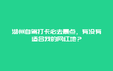 湖州自驾打卡必去景点，有没有适合我的网红地？