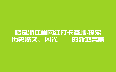 踏足浙江省网红打卡圣地-探索历史悠久、风光旖旎的浙地美景