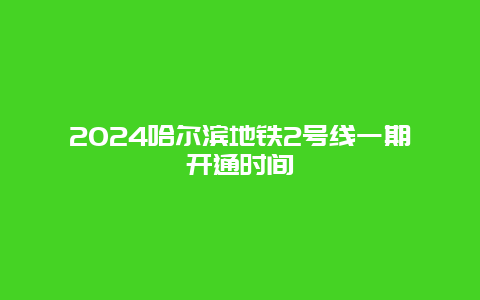 2024哈尔滨地铁2号线一期开通时间