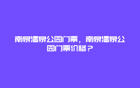 南泉温泉公园门票，南泉温泉公园门票价格？