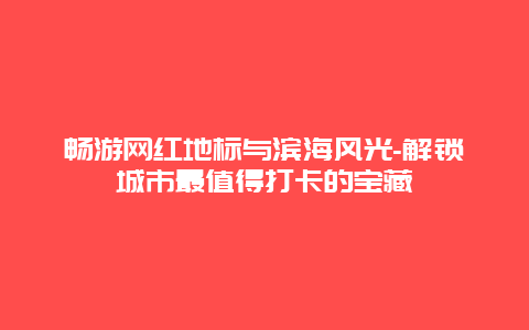 畅游网红地标与滨海风光-解锁城市最值得打卡的宝藏