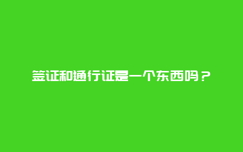 签证和通行证是一个东西吗？