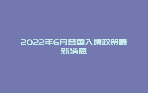 2022年6月各国入境政策最新消息