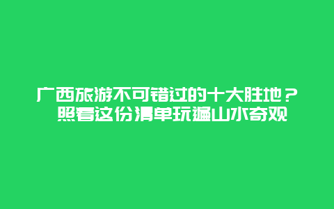 广西旅游不可错过的十大胜地？ 照着这份清单玩遍山水奇观