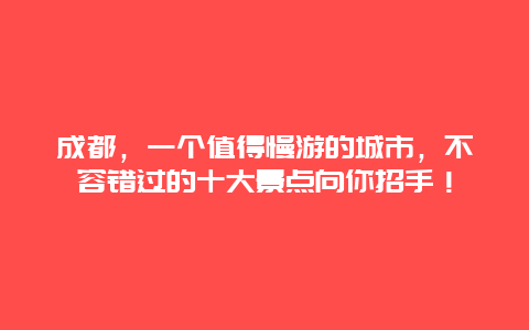 成都，一个值得慢游的城市，不容错过的十大景点向你招手！