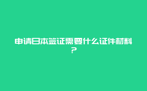 申请日本签证需要什么证件材料？