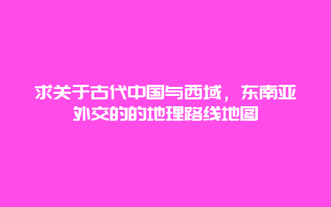 求关于古代中国与西域，东南亚外交的的地理路线地图