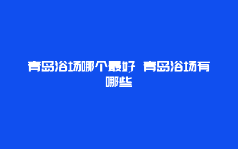 青岛浴场哪个最好 青岛浴场有哪些