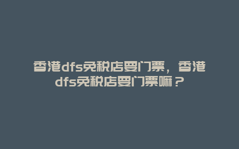 香港dfs免税店要门票，香港dfs免税店要门票嘛？