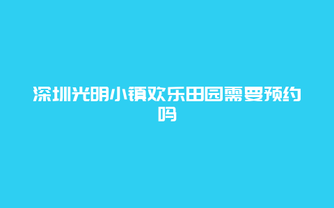 深圳光明小镇欢乐田园需要预约吗