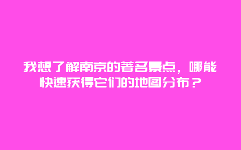 我想了解南京的著名景点，哪能快速获得它们的地图分布？