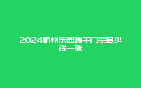 2024杭州乐园端午门票多少钱一张