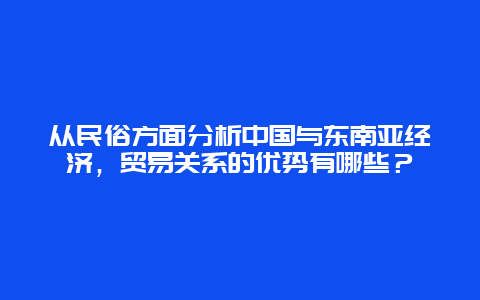 从民俗方面分析中国与东南亚经济，贸易关系的优势有哪些？