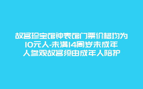 故宫珍宝馆钟表馆门票价格均为10元人-未满14周岁未成年人参观故宫须由成年人陪护