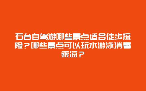 石台自驾游哪些景点适合徒步探险？哪些景点可以玩水游泳消暑乘凉？