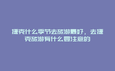 捷克什么季节去旅游最好，去捷克旅游有什么要注意的