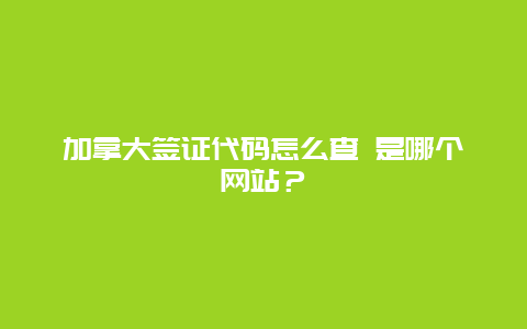 加拿大签证代码怎么查 是哪个网站？