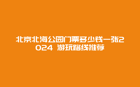 北京北海公园门票多少钱一张2024 游玩路线推荐