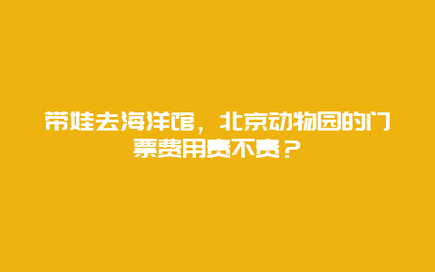 带娃去海洋馆，北京动物园的门票费用贵不贵？