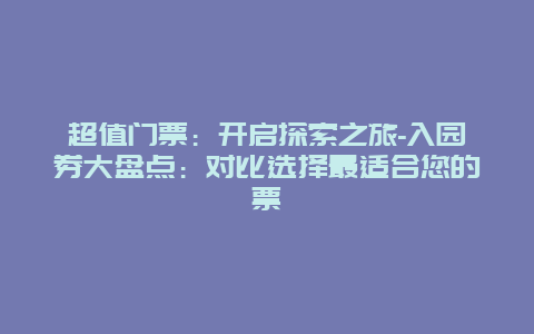 超值门票：开启探索之旅-入园券大盘点：对比选择最适合您的票