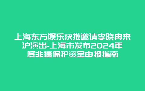 上海东方娱乐获批邀请李晓冉来沪演出-上海市发布2024年度非遗保护资金申报指南