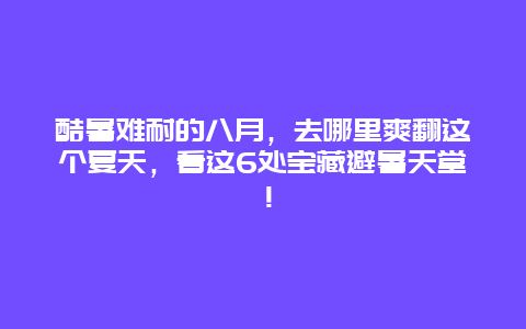 酷暑难耐的八月，去哪里爽翻这个夏天，看这6处宝藏避暑天堂！