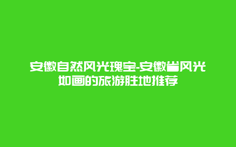 安徽自然风光瑰宝-安徽省风光如画的旅游胜地推荐