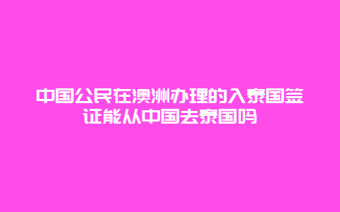 中国公民在澳洲办理的入泰国签证能从中国去泰国吗