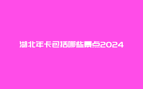 湖北年卡包括哪些景点2024