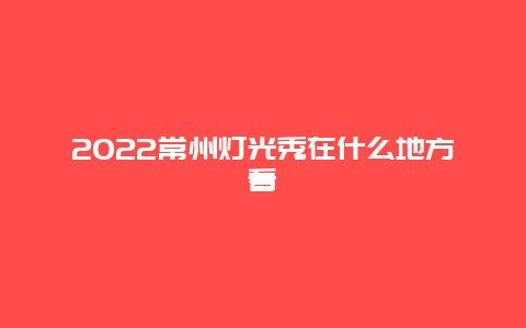 2022常州灯光秀在什么地方看