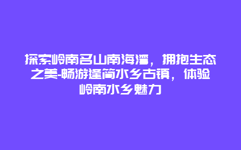 探索岭南名山南海湾，拥抱生态之美-畅游逢简水乡古镇，体验岭南水乡魅力