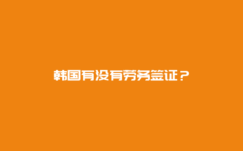 韩国有没有劳务签证？