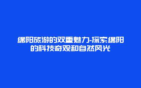 绵阳旅游的双重魅力-探索绵阳的科技奇观和自然风光