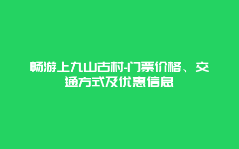 畅游上九山古村-门票价格、交通方式及优惠信息