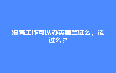 没有工作可以办英国签证么，能过么？