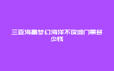 三亚海昌梦幻海洋不夜城门票多少钱